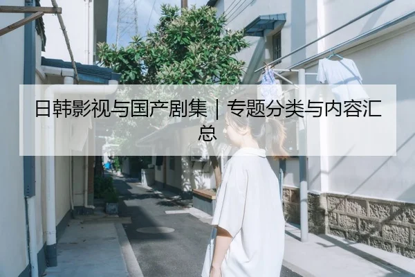 日韩影视与国产剧集｜专题分类与内容汇总